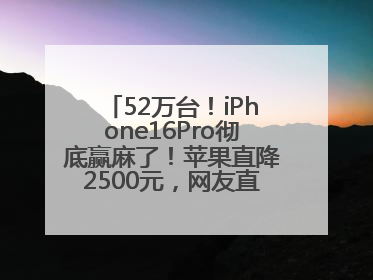 52万台！iPhone16Pro彻底赢麻了！苹果直降2500元，网友直呼买早了