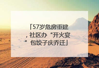 57岁危房重建，社区办“开火宴”包饺子庆乔迁
