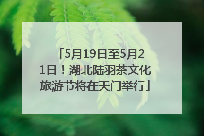 5月19日至5月21日！湖北陆羽茶文化旅游节将在天门举行
