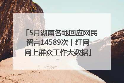 5月湖南各地回应网民留言14589次丨红网网上群众工作大数据