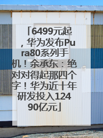 6499元起，华为发布Pura80系列手机！余承东：绝对对得起那四个字！华为近十年研发投入12490亿元