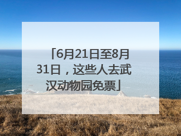 6月21日至8月31日，这些人去武汉动物园免票