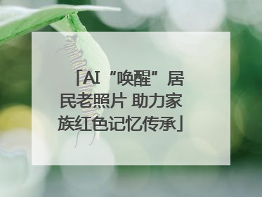 AI“唤醒”居民老照片 助力家族红色记忆传承