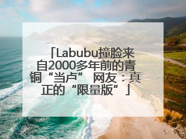 Labubu撞脸来自2000多年前的青铜“当卢” 网友：真正的“限量版”